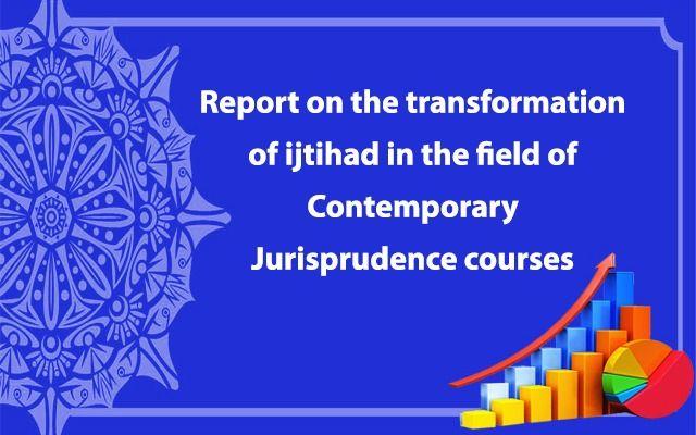 Report on the transformation of ijtihad in the field of Contemporary Jurisprudence courses