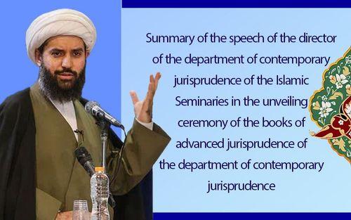 Summary of the speech of the director of the department of contemporary jurisprudence of the Islamic Seminaries in the unveiling ceremony of the books of advanced jurisprudence of the department of contemporary jurisprudence