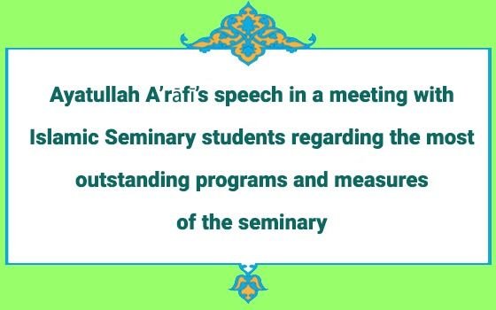 Ayatullah A’rāfī’s speech in a meeting with Islamic Seminary students regarding the most outstanding programs and measures of the seminary
