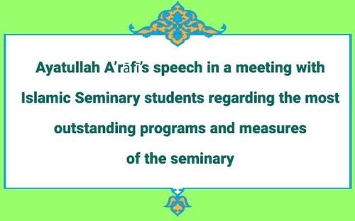 Ayatullah A’rāfī’s speech in a meeting with Islamic Seminary students regarding the most outstanding programs and measures of the seminary