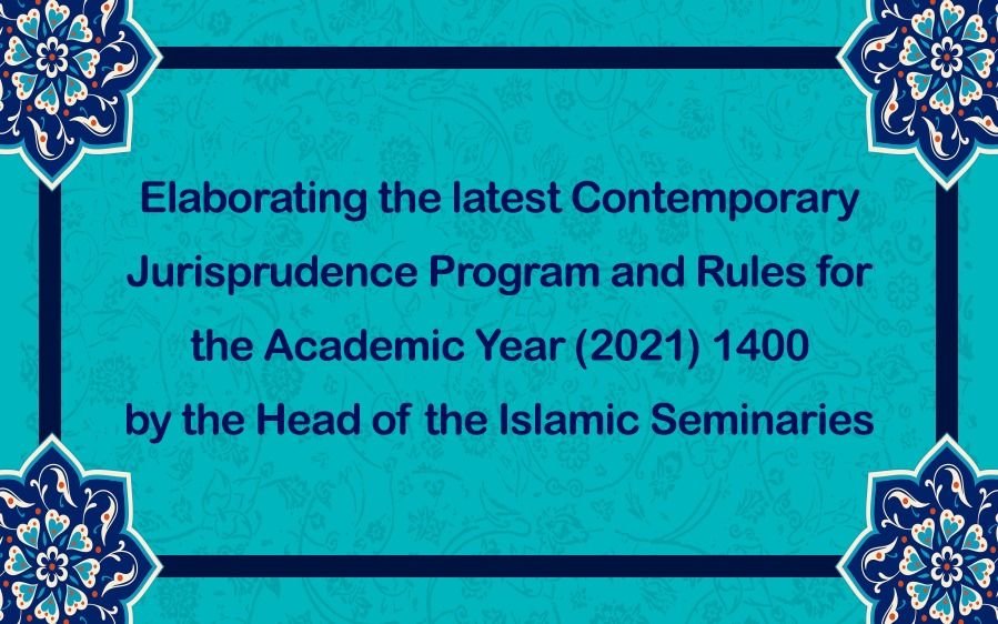 Elaborating the latest Contemporary Jurisprudence Program and Rules for the Academic Year 1400 (2021) by the Head of the Islamic Seminaries